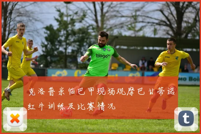克洛普亲临巴甲现场观摩巴甘蒂诺红牛训练及比赛情况