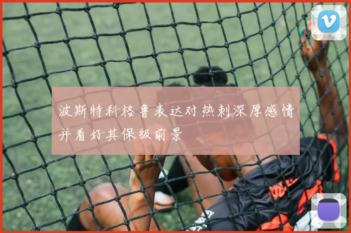 波斯特科格鲁表达对热刺深厚感情并看好其保级前景