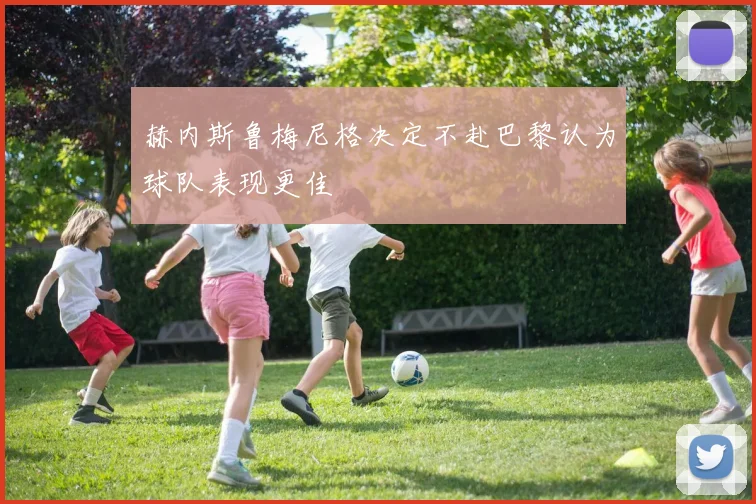 赫内斯鲁梅尼格决定不赴巴黎认为球队表现更佳