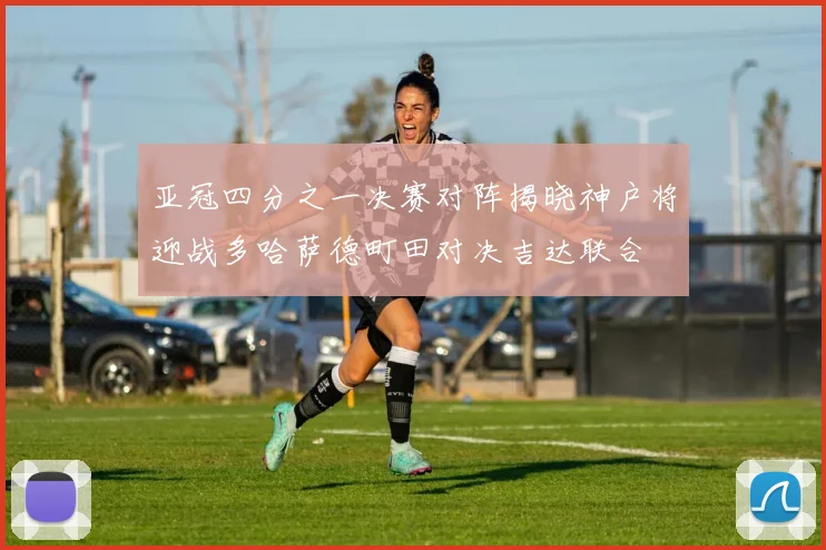 亚冠四分之一决赛对阵揭晓神户将迎战多哈萨德町田对决吉达联合