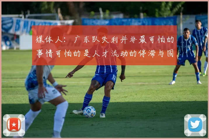媒体人：广东队失利并非最可怕的事情可怕的是人才流动的停滞与固化