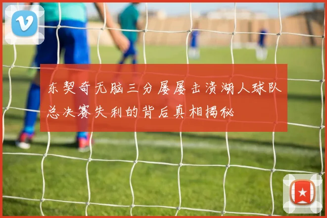 东契奇无脑三分屡屡击溃湖人球队总决赛失利的背后真相揭秘