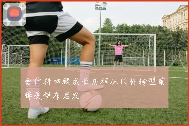 舍什科回顾成长历程从门将转型前锋受伊布启发