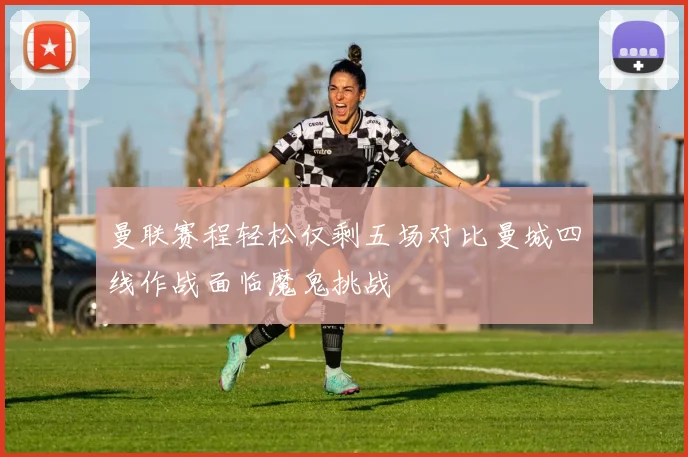 曼联赛程轻松仅剩五场对比曼城四线作战面临魔鬼挑战