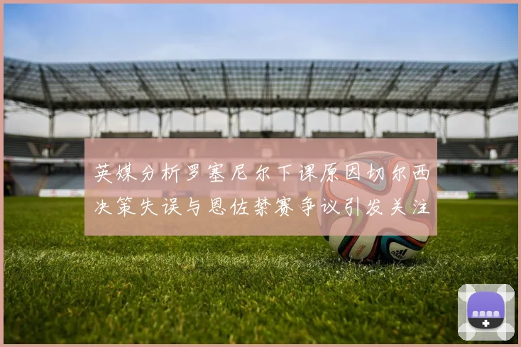 英媒分析罗塞尼尔下课原因切尔西决策失误与恩佐禁赛争议引发关注