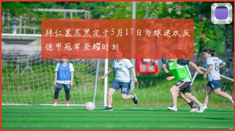 拜仁慕尼黑定于5月17日与球迷欢庆德甲冠军荣耀时刻